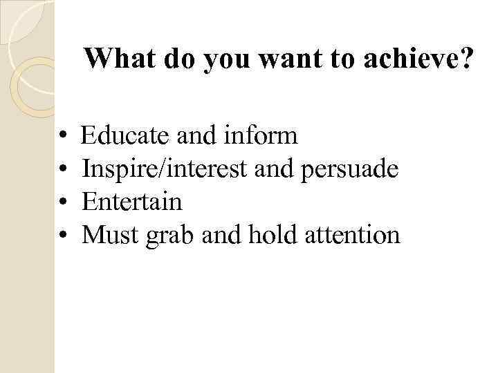 What do you want to achieve? • • Educate and inform Inspire/interest and persuade