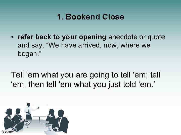 1. Bookend Close • refer back to your opening anecdote or quote and say,