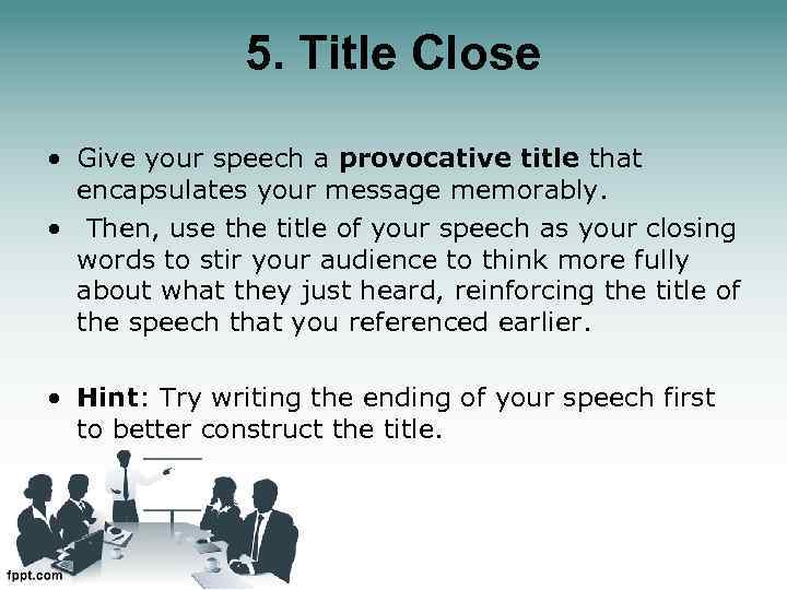 5. Title Close • Give your speech a provocative title that encapsulates your message