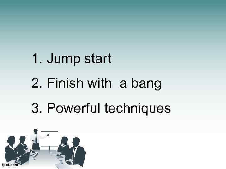 1. Jump start 2. Finish with a bang 3. Powerful techniques 