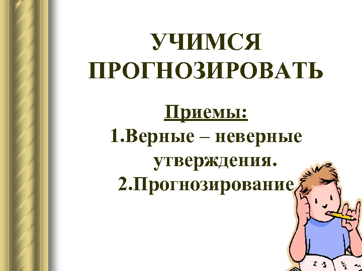 УЧИМСЯ ПРОГНОЗИРОВАТЬ Приемы: 1. Верные – неверные утверждения. 2. Прогнозирование. 10 