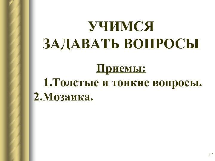 УЧИМСЯ ЗАДАВАТЬ ВОПРОСЫ Приемы: 1. Толстые и тонкие вопросы. 2. Мозаика. 17 