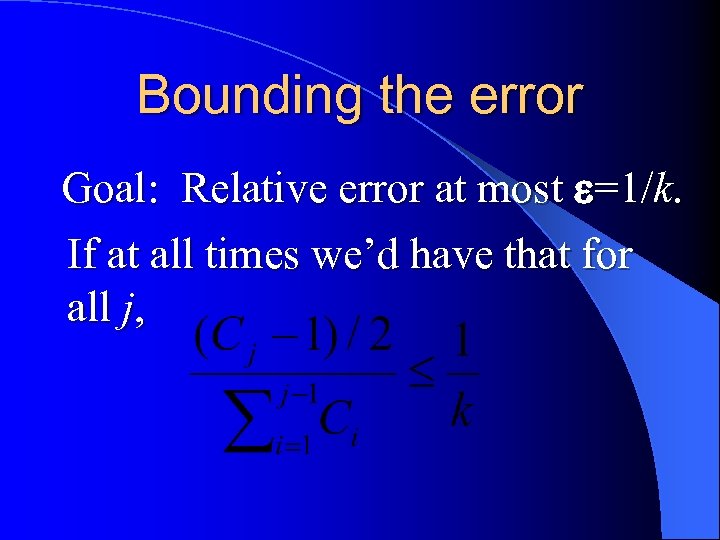 Bounding the error Goal: Relative error at most =1/k. If at all times we’d