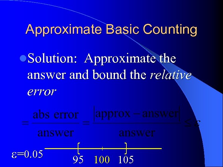 Approximate Basic Counting l. Solution: Approximate the answer and bound the relative error =0.