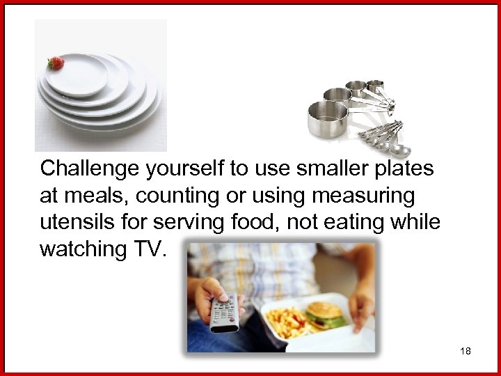 Challenge yourself to use smaller plates at meals, counting or using measuring utensils for