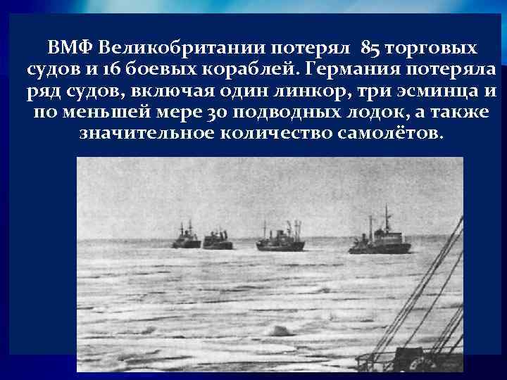  ВМФ Великобритании потерял 85 торговых судов и 16 боевых кораблей. Германия потеряла ряд