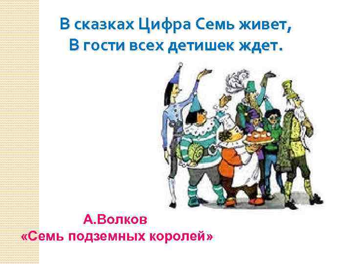 В сказках Цифра Семь живет, В гости всех детишек ждет. А. Волков «Семь подземных