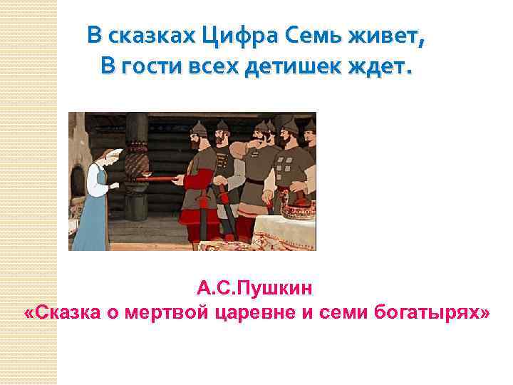 В сказках Цифра Семь живет, В гости всех детишек ждет. А. С. Пушкин «Сказка