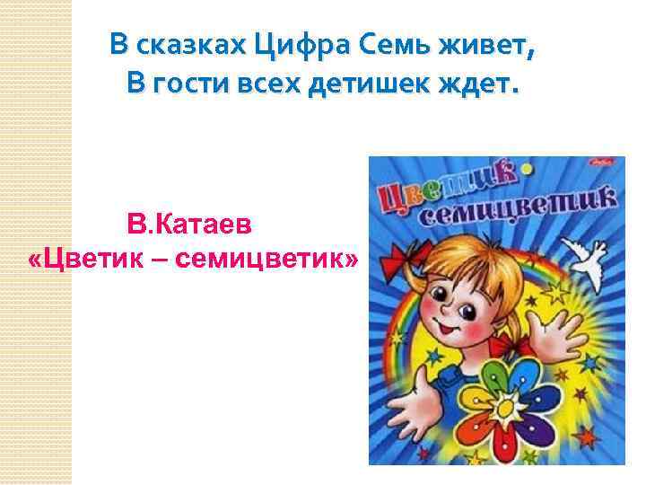 В сказках Цифра Семь живет, В гости всех детишек ждет. В. Катаев «Цветик –
