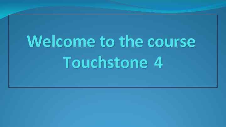 Welcome to the course Touchstone 4 