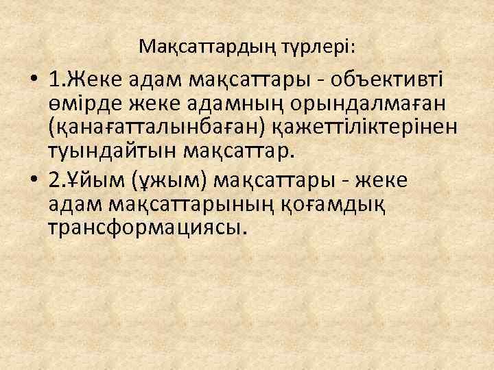 Мақсаттардың түрлері: • 1. Жеке адам мақсаттары - объективті өмірде жеке адамның орындалмаған (қанағатталынбаған)