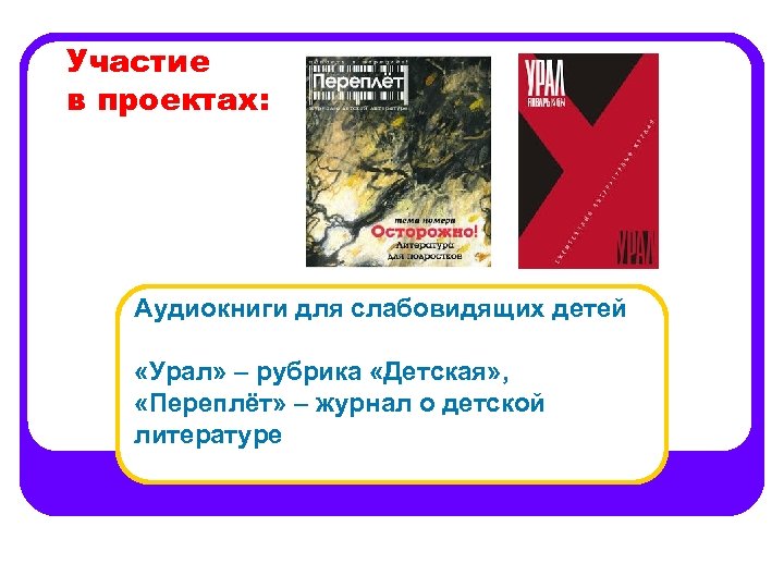 Участие в проектах: Аудиокниги для слабовидящих детей «Урал» – рубрика «Детская» , «Переплёт» –