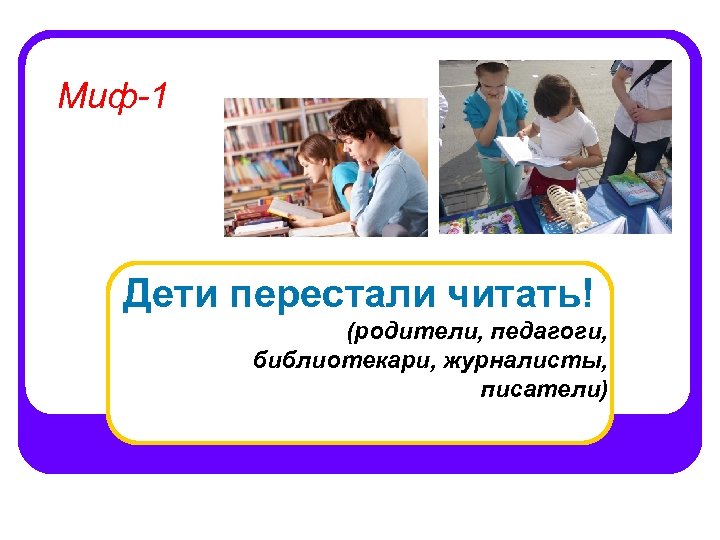 Миф-1 Дети перестали читать! (родители, педагоги, библиотекари, журналисты, писатели) 