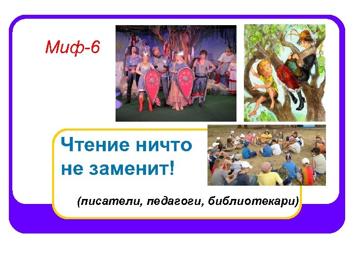 Миф-6 Чтение ничто не заменит! (писатели, педагоги, библиотекари) 