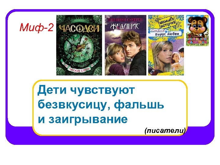 Миф-2 Дети чувствуют безвкусицу, фальшь и заигрывание (писатели) 