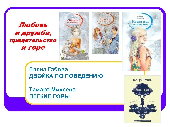 Любовь и дружба, предательство и горе Елена Габова ДВОЙКА ПО ПОВЕДЕНИЮ Тамара Михеева ЛЕГКИЕ