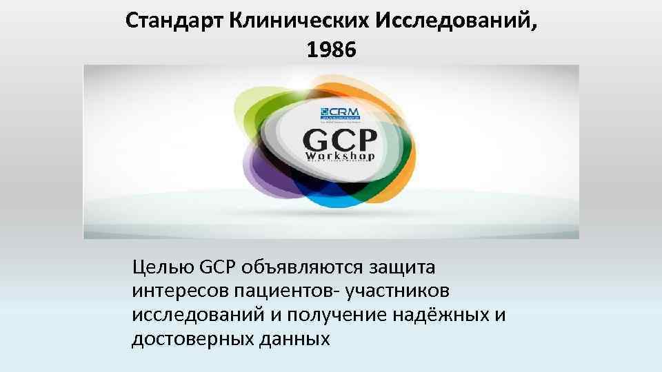 Стандарт Клинических Исследований, 1986 Целью GCP объявляются защита интересов пациентов- участников исследований и получение