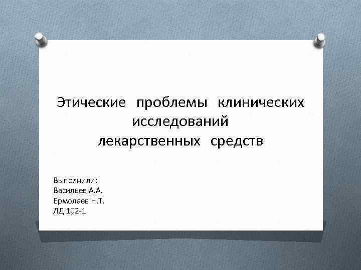 Этические проблемы клинических исследований лекарственных средств Выполнили: Васильев А. А. Ермолаев Н. Т. ЛД