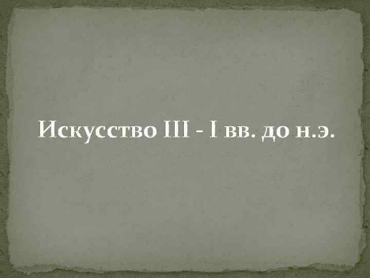  Искусство III - I вв. до н. э. 