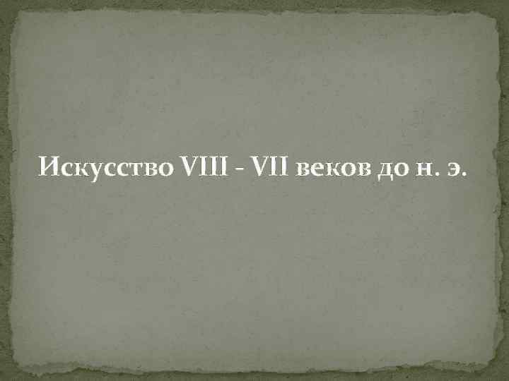 Искусство VIII - VII веков до н. э. 