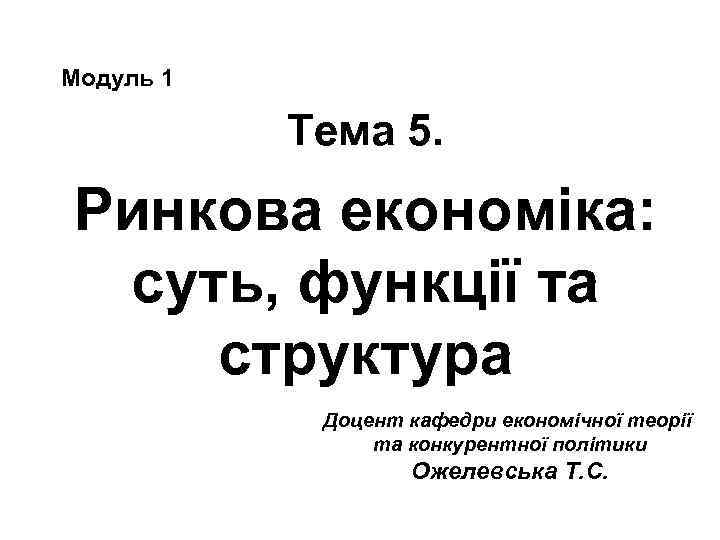 Модуль 1 Тема 5. Ринкова економіка: суть, функції та структура Доцент кафедри економічної теорії