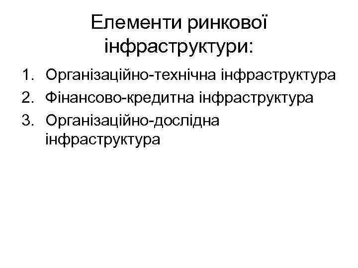 Елементи ринкової інфраструктури: 1. Організаційно-технічна інфраструктура 2. Фінансово-кредитна інфраструктура 3. Організаційно-дослідна інфраструктура 