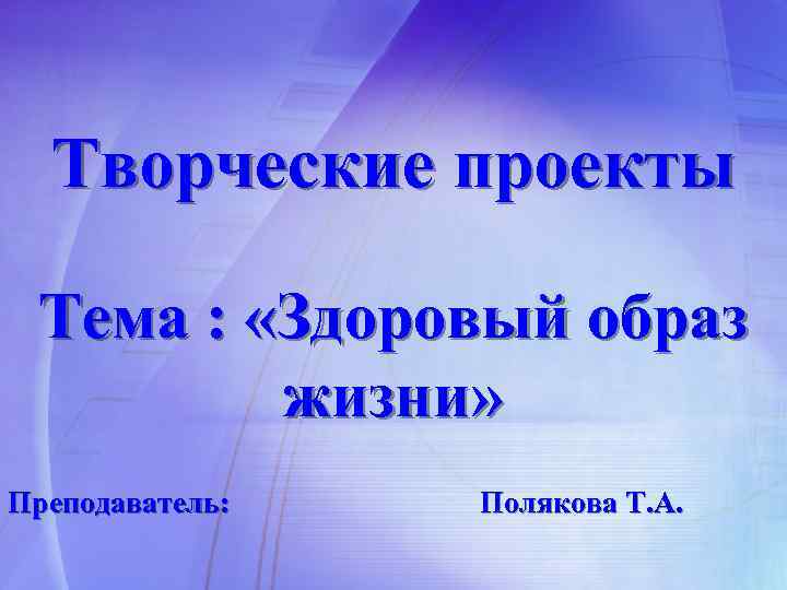 Творческие проекты Тема : «Здоровый образ жизни» Преподаватель: Полякова Т. А. 