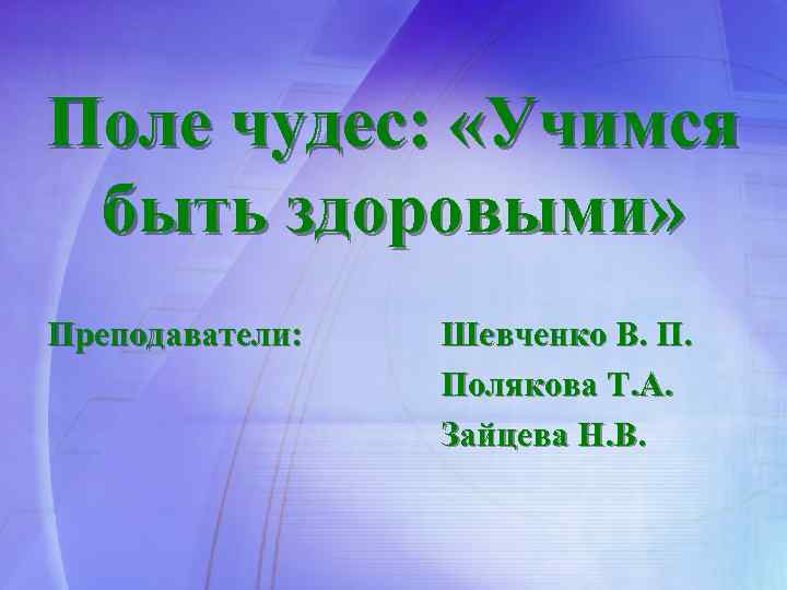 Поле чудес: «Учимся быть здоровыми» Преподаватели: Шевченко В. П. Полякова Т. А. Зайцева Н.