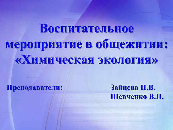 Воспитательное мероприятие в общежитии: «Химическая экология» Преподаватели: Зайцева Н. В. Шевченко В. П. 