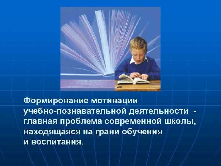 Формирование мотивации учебно-познавательной деятельности главная проблема современной школы, находящаяся на грани обучения и воспитания.