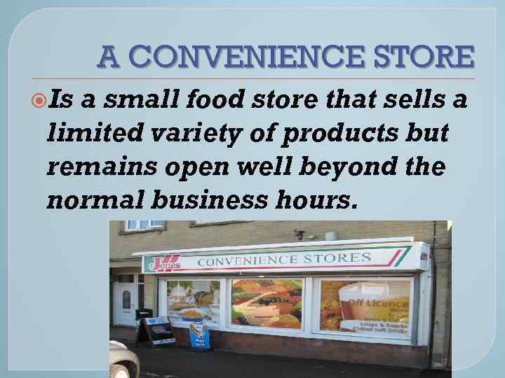 A CONVENIENCE STORE Is a small food store that sells a limited variety of