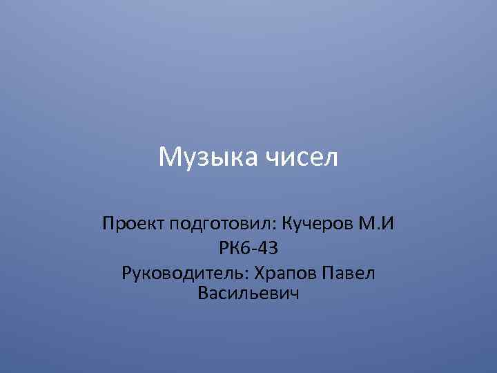 Музыка чисел Проект подготовил: Кучеров М. И РК 6 -43 Руководитель: Храпов Павел Васильевич