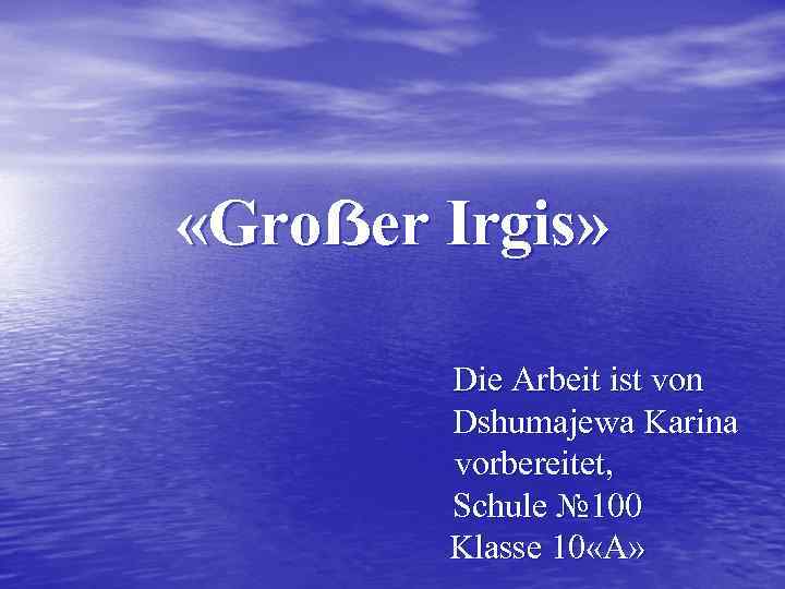  «Groẞer Irgis» Die Arbeit ist von Dshumajewa Karina vorbereitet, Schule № 100 Klasse