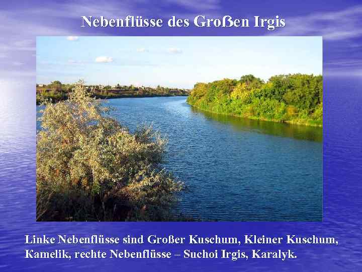 Nebenflüsse des Groẞen Irgis Linke Nebenflüsse sind Großer Kuschum, Kleiner Kuschum, Кamelik, rechte Nebenflüsse