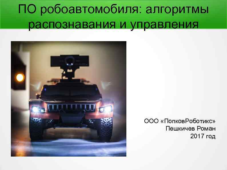 ПО робоавтомобиля: алгоритмы распознавания и управления ООО «Попков. Роботикс» Пешкичев Роман 2017 год 