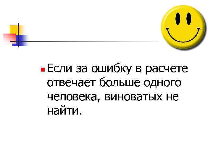 n Если за ошибку в расчете отвечает больше одного человека, виноватых не найти. 