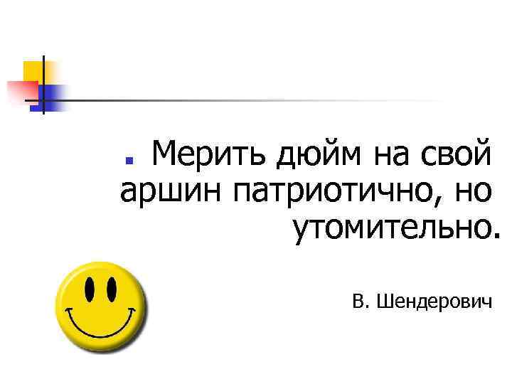 Мерить дюйм на свой аршин патриотично, но утомительно. n В. Шендерович 