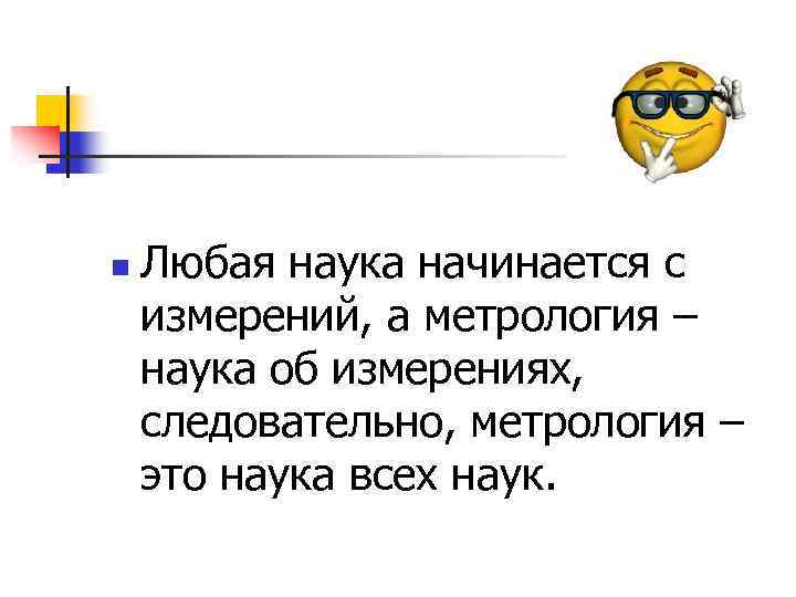 n Любая наука начинается с измерений, а метрология – наука об измерениях, следовательно, метрология