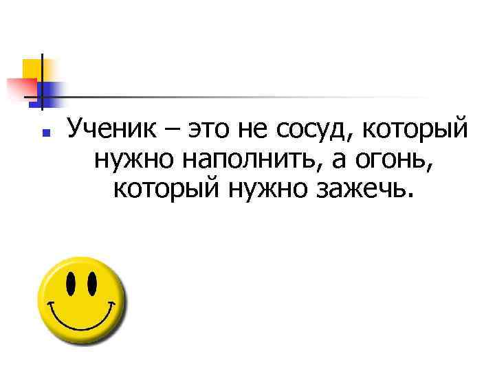 n Ученик – это не сосуд, который нужно наполнить, а огонь, который нужно зажечь.