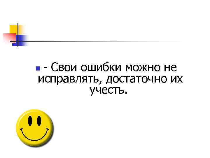 - Свои ошибки можно не исправлять, достаточно их учесть. n 