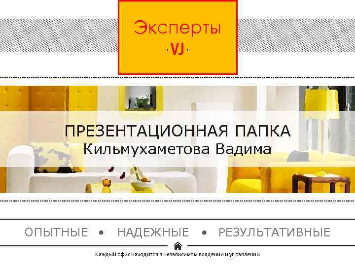 Эксперты “ VJ “ ПРЕЗЕНТАЦИОННАЯ ПАПКА Кильмухаметова Вадима ОПЫТНЫЕ НАДЕЖНЫЕ РЕЗУЛЬТАТИВНЫЕ Каждый офис находится