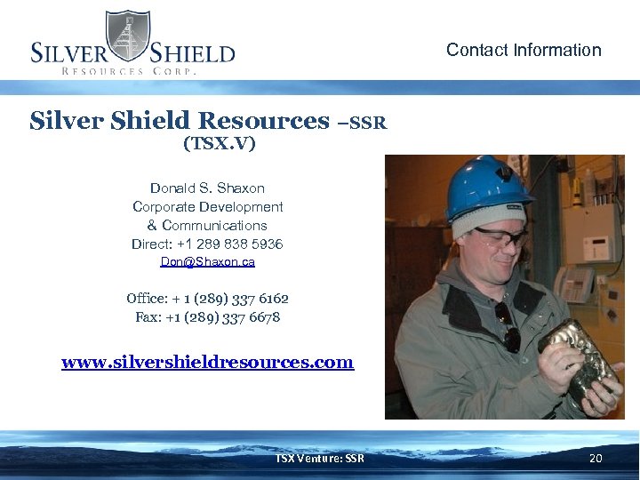 Contact Information Silver Shield Resources –SSR (TSX. V) Donald S. Shaxon Corporate Development &