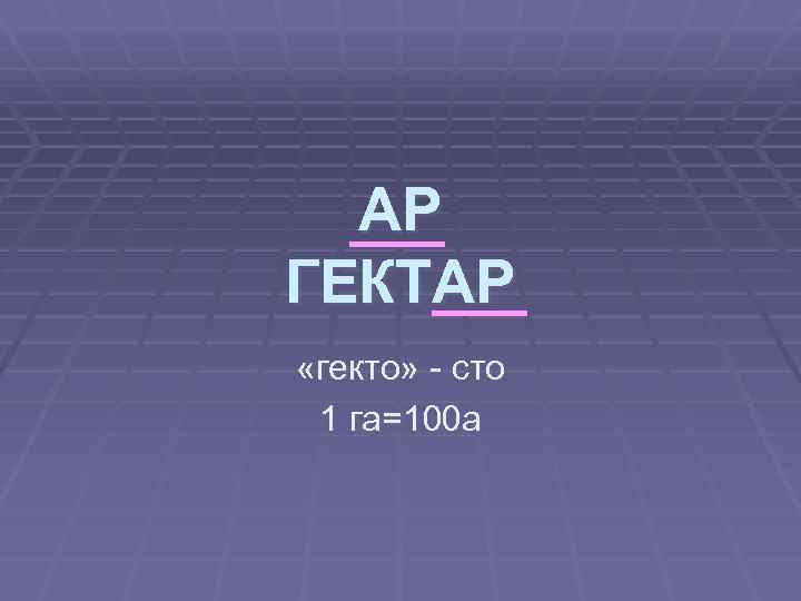 АР ГЕКТАР «гекто» - сто 1 га=100 а 
