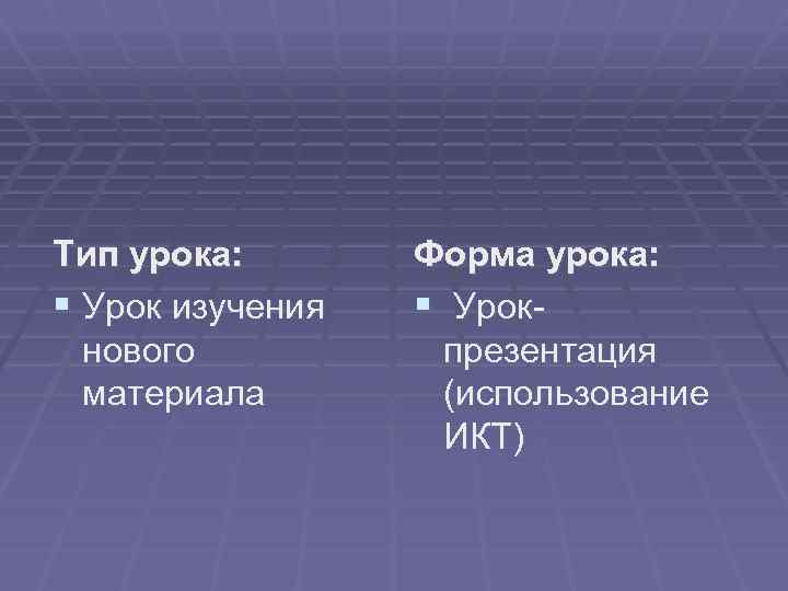 Тип урока: § Урок изучения нового материала Форма урока: § Урокпрезентация (использование ИКТ) 
