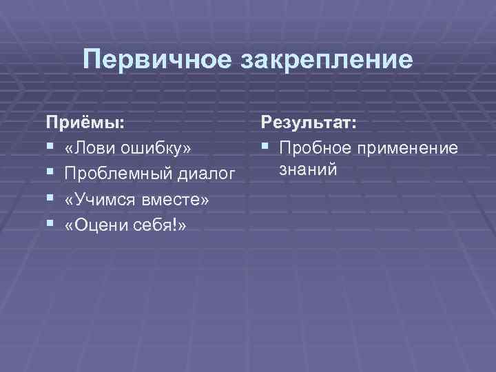 Первичное закрепление Приёмы: § «Лови ошибку» § Проблемный диалог § «Учимся вместе» § «Оцени