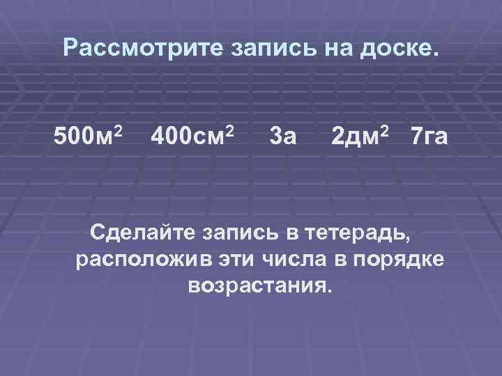 Рассмотрите запись на доске. 500 м 2 400 см 2 3 а 2 дм