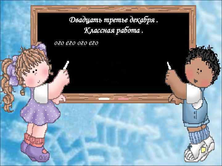 Двадцать третье декабря. Классная работа. ого его 