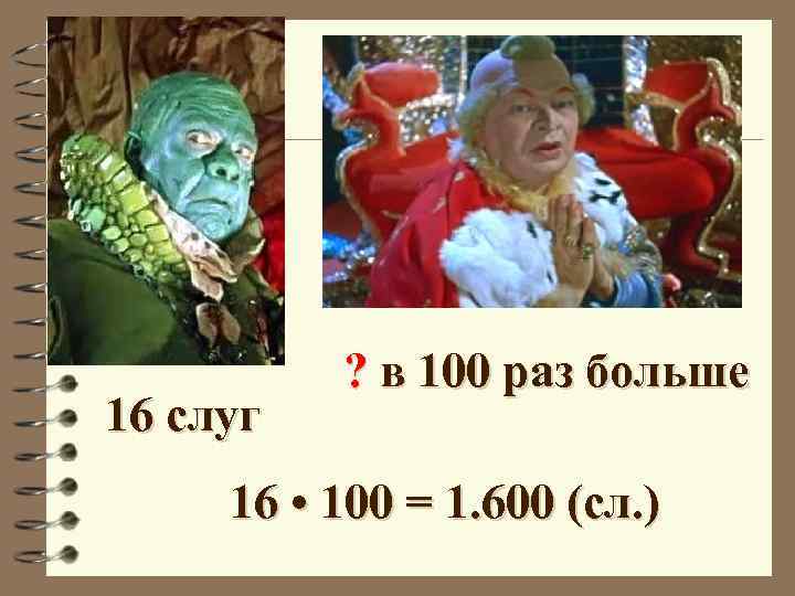 16 слуг ? в 100 раз больше 16 • 100 = 1. 600 (сл.