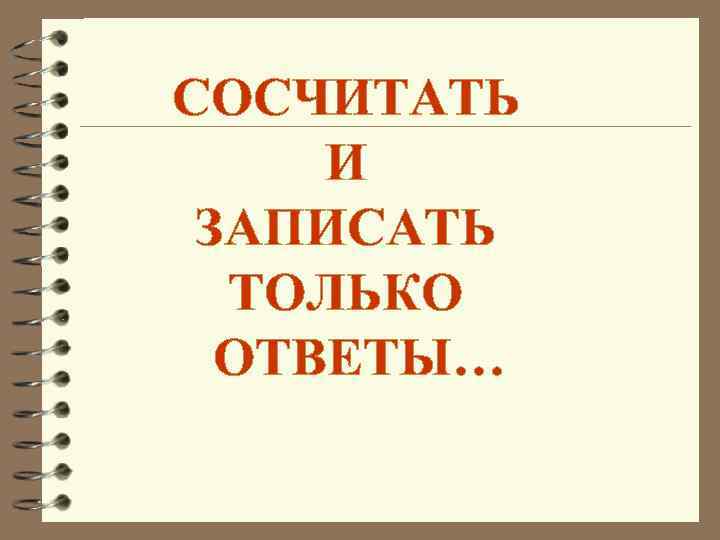 СОСЧИТАТЬ И ЗАПИСАТЬ ТОЛЬКО ОТВЕТЫ… 