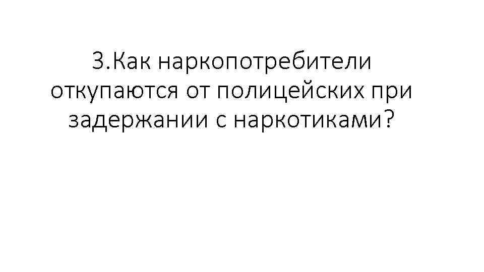 3. Как наркопотребители откупаются от полицейских при задержании с наркотиками? 